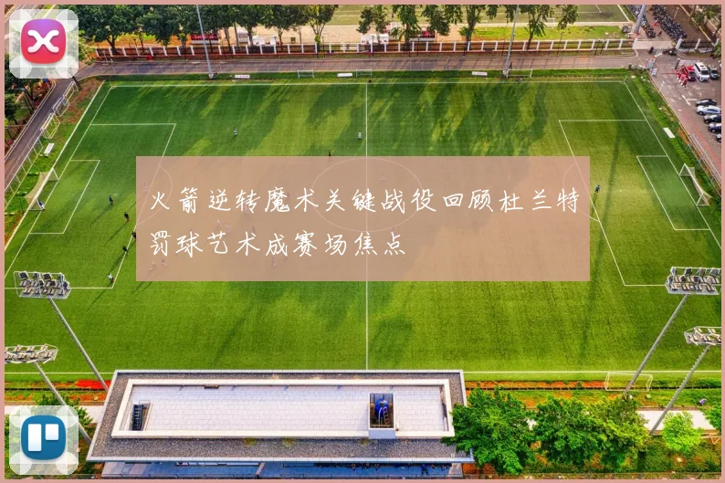 火箭逆转魔术关键战役回顾杜兰特罚球艺术成赛场焦点