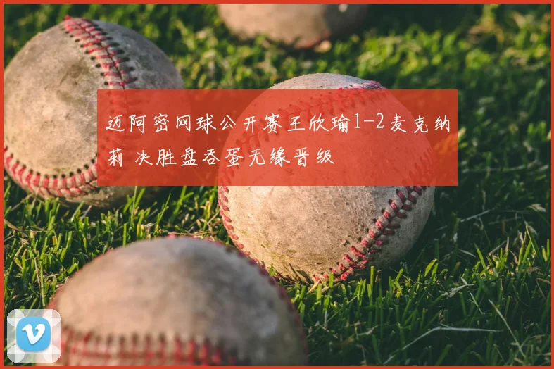 迈阿密网球公开赛王欣瑜1-2麦克纳莉 决胜盘吞蛋无缘晋级