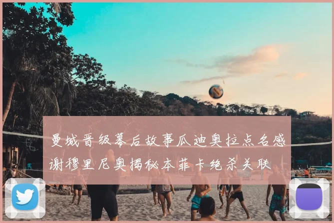 曼城晋级幕后故事瓜迪奥拉点名感谢穆里尼奥揭秘本菲卡绝杀关联