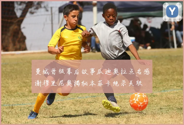 曼城晋级幕后故事瓜迪奥拉点名感谢穆里尼奥揭秘本菲卡绝杀关联