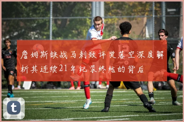 詹姆斯缺战马刺致评奖落空深度解析其连续21年纪录终结的背后