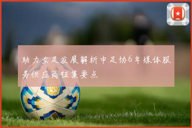 助力女足发展解析中足协6年媒体服务供应商征集要点