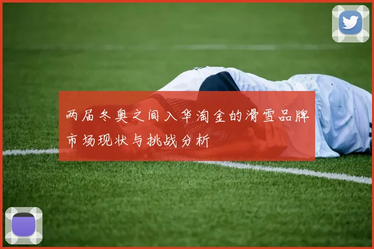 两届冬奥之间入华淘金的滑雪品牌市场现状与挑战分析