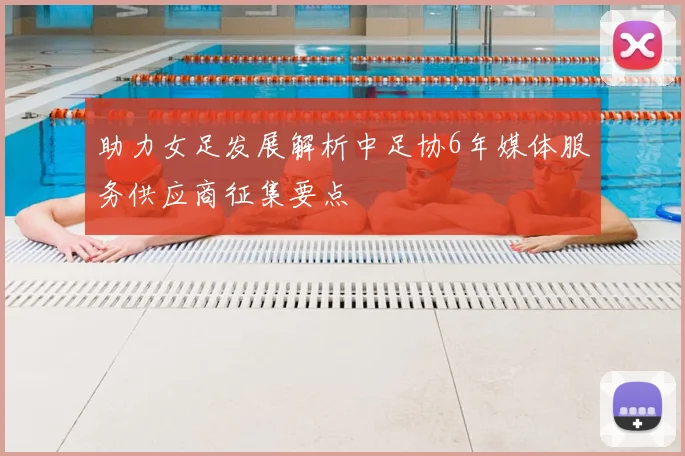助力女足发展解析中足协6年媒体服务供应商征集要点
