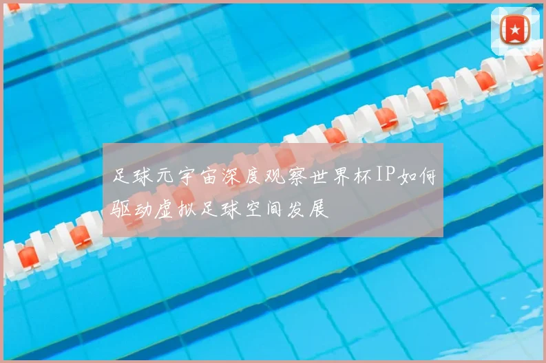 足球元宇宙深度观察世界杯IP如何驱动虚拟足球空间发展