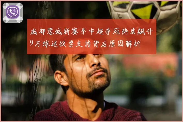 成都蓉城新赛季中超夺冠热度飙升9万球迷投票支持背后原因解析