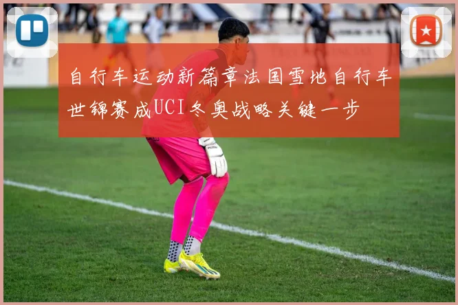 自行车运动新篇章法国雪地自行车世锦赛成UCI冬奥战略关键一步