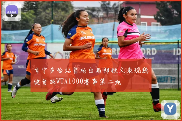 肯宁多哈站首轮出局郑钦文表现稳健晋级WTA1000赛事第二轮