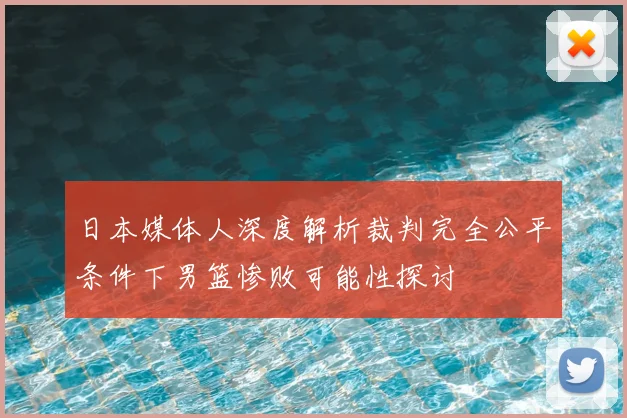 日本媒体人深度解析裁判完全公平条件下男篮惨败可能性探讨